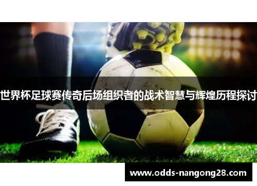 世界杯足球赛传奇后场组织者的战术智慧与辉煌历程探讨