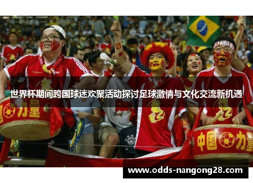 世界杯期间跨国球迷欢聚活动探讨足球激情与文化交流新机遇