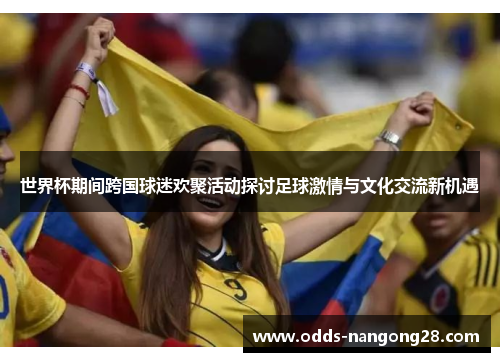 世界杯期间跨国球迷欢聚活动探讨足球激情与文化交流新机遇