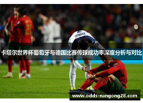 卡塔尔世界杯葡萄牙与德国比赛传球成功率深度分析与对比