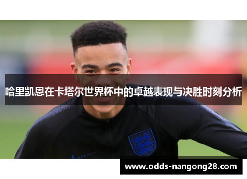 哈里凯恩在卡塔尔世界杯中的卓越表现与决胜时刻分析