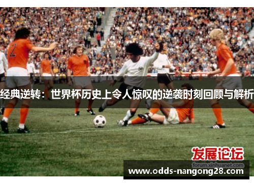 经典逆转：世界杯历史上令人惊叹的逆袭时刻回顾与解析
