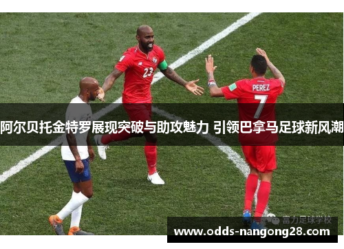 阿尔贝托金特罗展现突破与助攻魅力 引领巴拿马足球新风潮