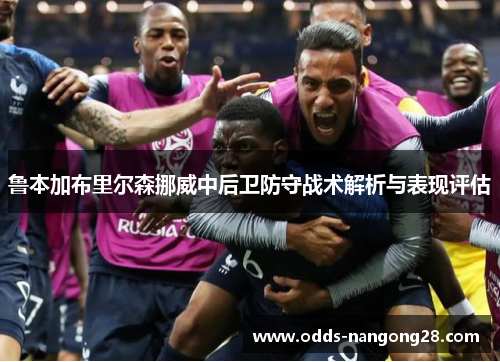 鲁本加布里尔森挪威中后卫防守战术解析与表现评估