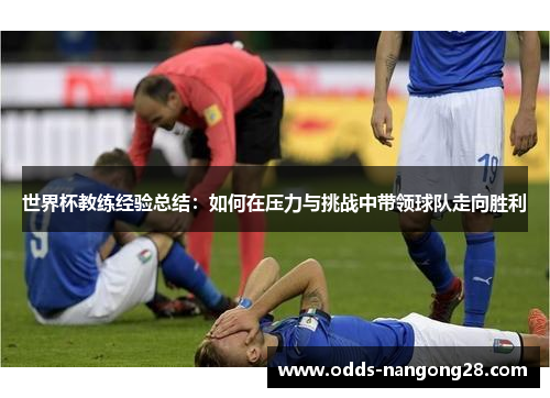 世界杯教练经验总结：如何在压力与挑战中带领球队走向胜利
