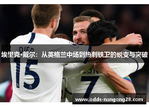 埃里克·戴尔：从英格兰中场到热刺铁卫的蜕变与突破