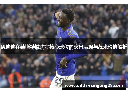 恩迪迪在莱斯特城防守核心地位的突出表现与战术价值解析