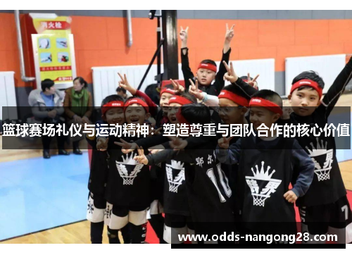 篮球赛场礼仪与运动精神：塑造尊重与团队合作的核心价值