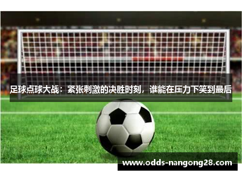 足球点球大战：紧张刺激的决胜时刻，谁能在压力下笑到最后