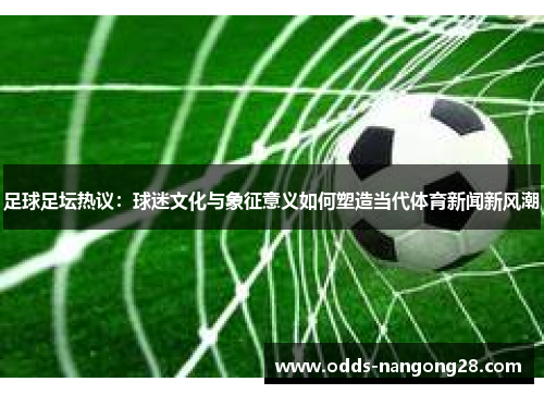 足球足坛热议：球迷文化与象征意义如何塑造当代体育新闻新风潮