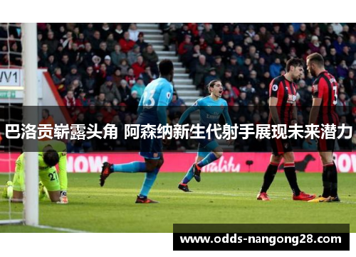 巴洛贡崭露头角 阿森纳新生代射手展现未来潜力