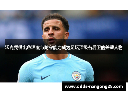 沃克凭借出色速度与防守能力成为足坛顶级右后卫的关键人物
