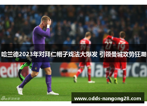哈兰德2023年对拜仁帽子戏法大爆发 引领曼城攻势狂潮