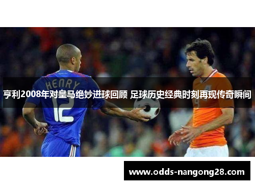 亨利2008年对皇马绝妙进球回顾 足球历史经典时刻再现传奇瞬间