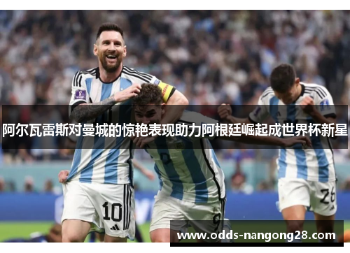 阿尔瓦雷斯对曼城的惊艳表现助力阿根廷崛起成世界杯新星