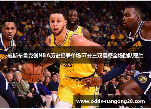 威斯布鲁克创NBA历史纪录单场57分三双震撼全场助队取胜