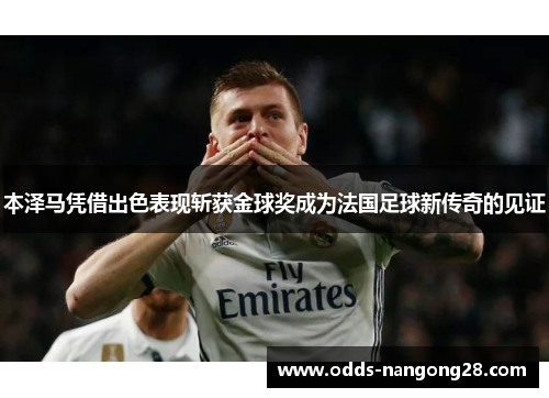 本泽马凭借出色表现斩获金球奖成为法国足球新传奇的见证