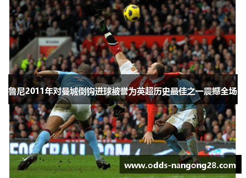 鲁尼2011年对曼城倒钩进球被誉为英超历史最佳之一震撼全场