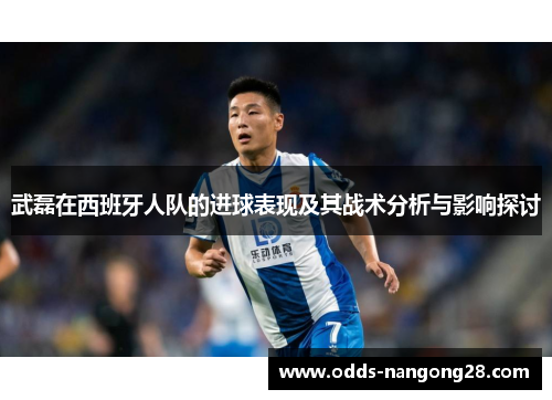 武磊在西班牙人队的进球表现及其战术分析与影响探讨