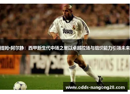 提姆·阿尔静：西甲新生代中场之星以卓越控场与组织能力引领未来