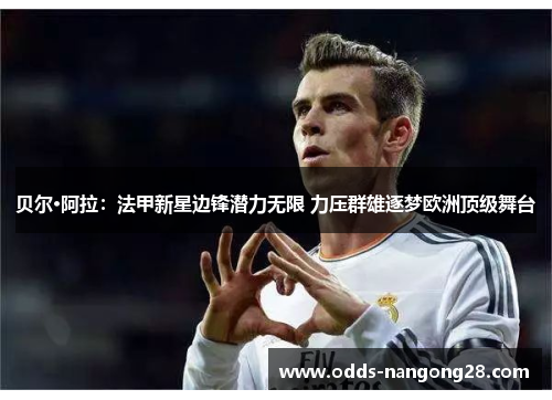 贝尔·阿拉：法甲新星边锋潜力无限 力压群雄逐梦欧洲顶级舞台