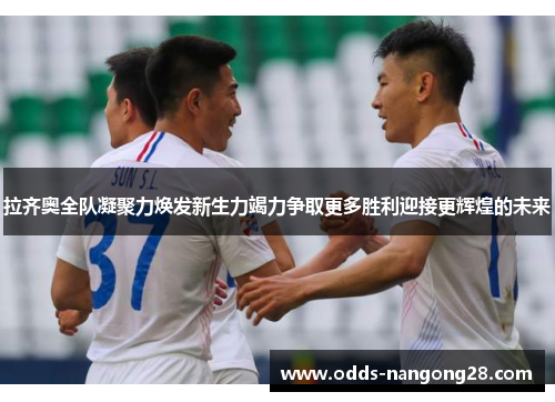 拉齐奥全队凝聚力焕发新生力竭力争取更多胜利迎接更辉煌的未来