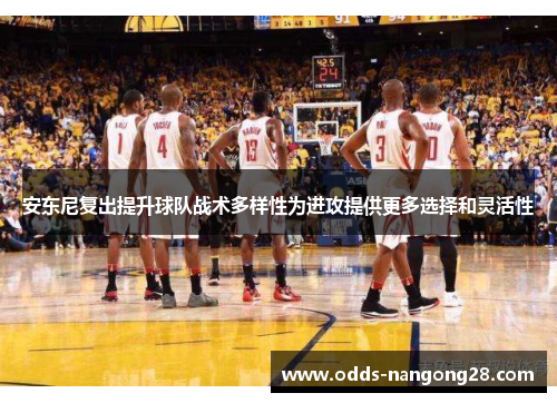 安东尼复出提升球队战术多样性为进攻提供更多选择和灵活性