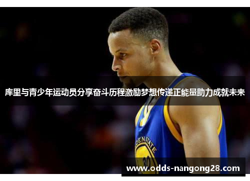 库里与青少年运动员分享奋斗历程激励梦想传递正能量助力成就未来