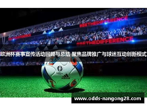 欧洲杯赛事宣传活动回顾与总结 聚焦品牌推广与球迷互动创新模式