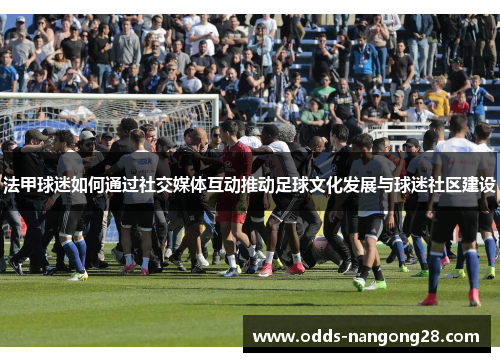 法甲球迷如何通过社交媒体互动推动足球文化发展与球迷社区建设
