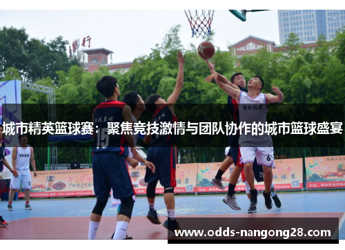 城市精英篮球赛：聚焦竞技激情与团队协作的城市篮球盛宴