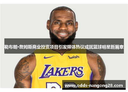 勒布朗·詹姆斯商业投资项目引发媒体热议成就篮球明星新篇章