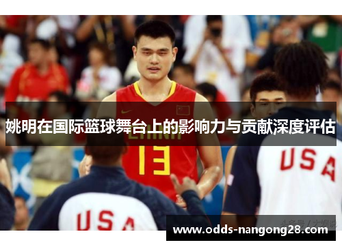 姚明在国际篮球舞台上的影响力与贡献深度评估