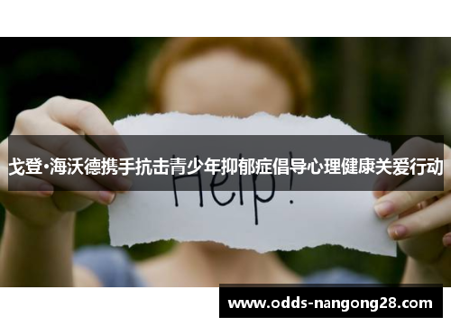 戈登·海沃德携手抗击青少年抑郁症倡导心理健康关爱行动