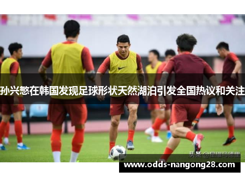 孙兴慜在韩国发现足球形状天然湖泊引发全国热议和关注