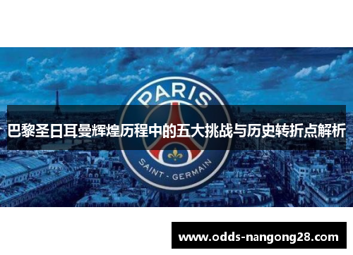 巴黎圣日耳曼辉煌历程中的五大挑战与历史转折点解析