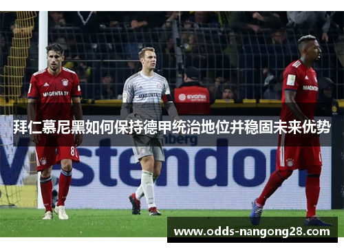 拜仁慕尼黑如何保持德甲统治地位并稳固未来优势