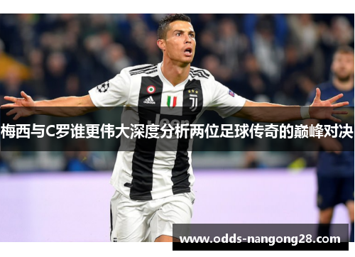 梅西与C罗谁更伟大深度分析两位足球传奇的巅峰对决