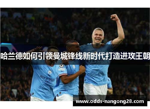 哈兰德如何引领曼城锋线新时代打造进攻王朝