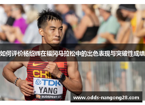 如何评价杨绍辉在福冈马拉松中的出色表现与突破性成绩