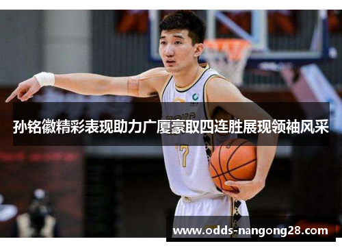 孙铭徽精彩表现助力广厦豪取四连胜展现领袖风采
