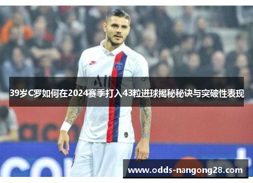 39岁C罗如何在2024赛季打入43粒进球揭秘秘诀与突破性表现