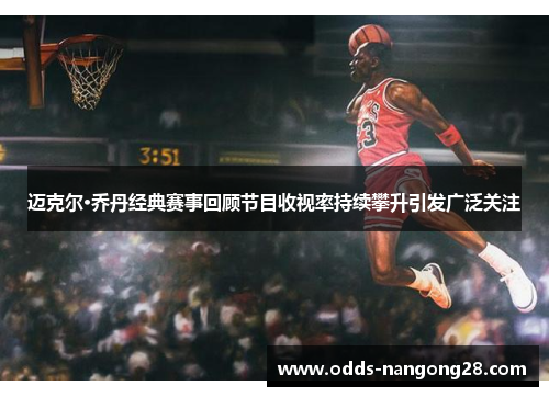 迈克尔·乔丹经典赛事回顾节目收视率持续攀升引发广泛关注