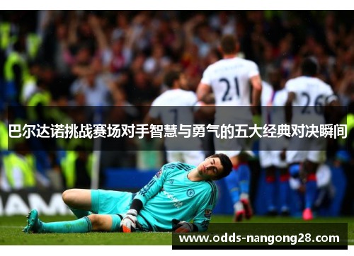 巴尔达诺挑战赛场对手智慧与勇气的五大经典对决瞬间