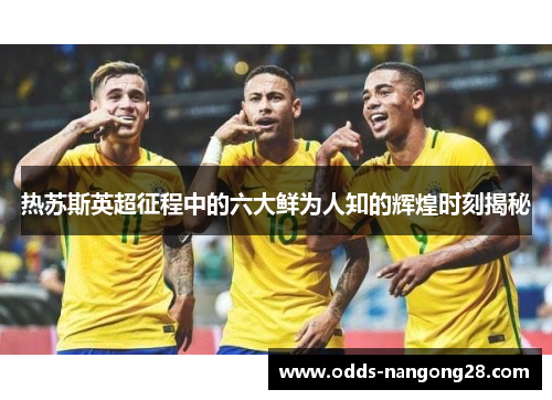 热苏斯英超征程中的六大鲜为人知的辉煌时刻揭秘