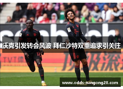沃克引发转会风波 拜仁沙特双重追求引关注
