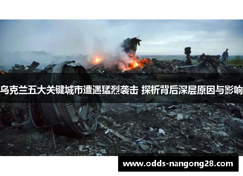 乌克兰五大关键城市遭遇猛烈袭击 探析背后深层原因与影响