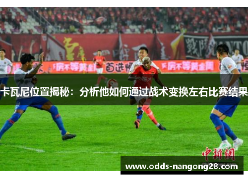 卡瓦尼位置揭秘：分析他如何通过战术变换左右比赛结果