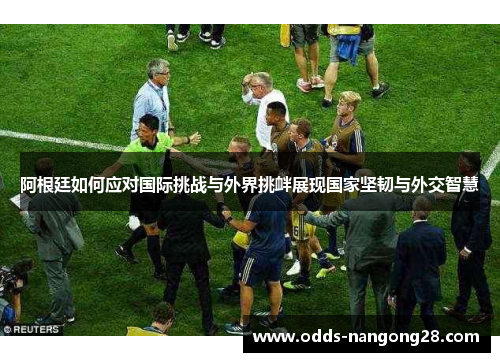 阿根廷如何应对国际挑战与外界挑衅展现国家坚韧与外交智慧