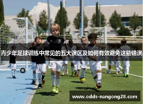 青少年足球训练中常见的五大误区及如何有效避免这些错误